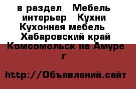  в раздел : Мебель, интерьер » Кухни. Кухонная мебель . Хабаровский край,Комсомольск-на-Амуре г.